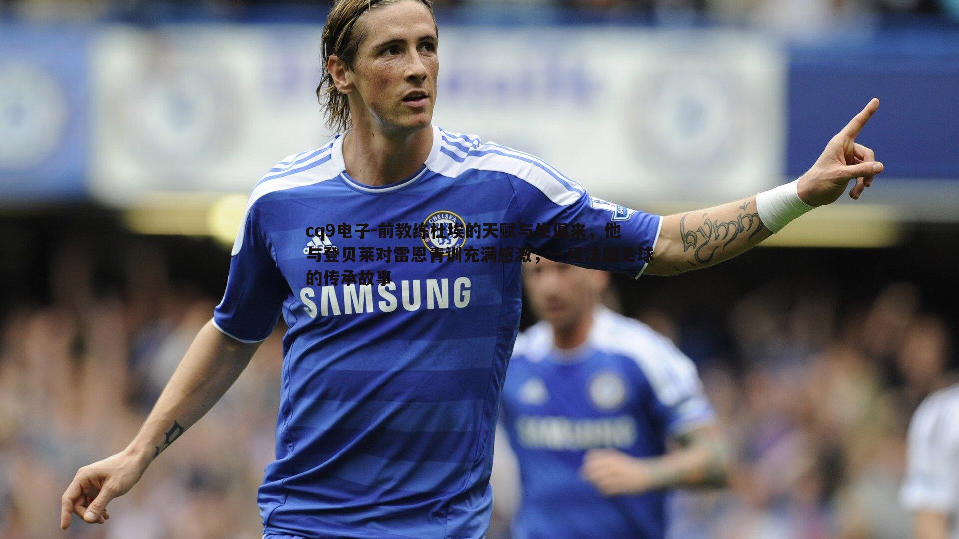 前教练杜埃的天赋与生俱来,他与登贝莱对雷恩青训充满感激,一段法国足球的传承故事