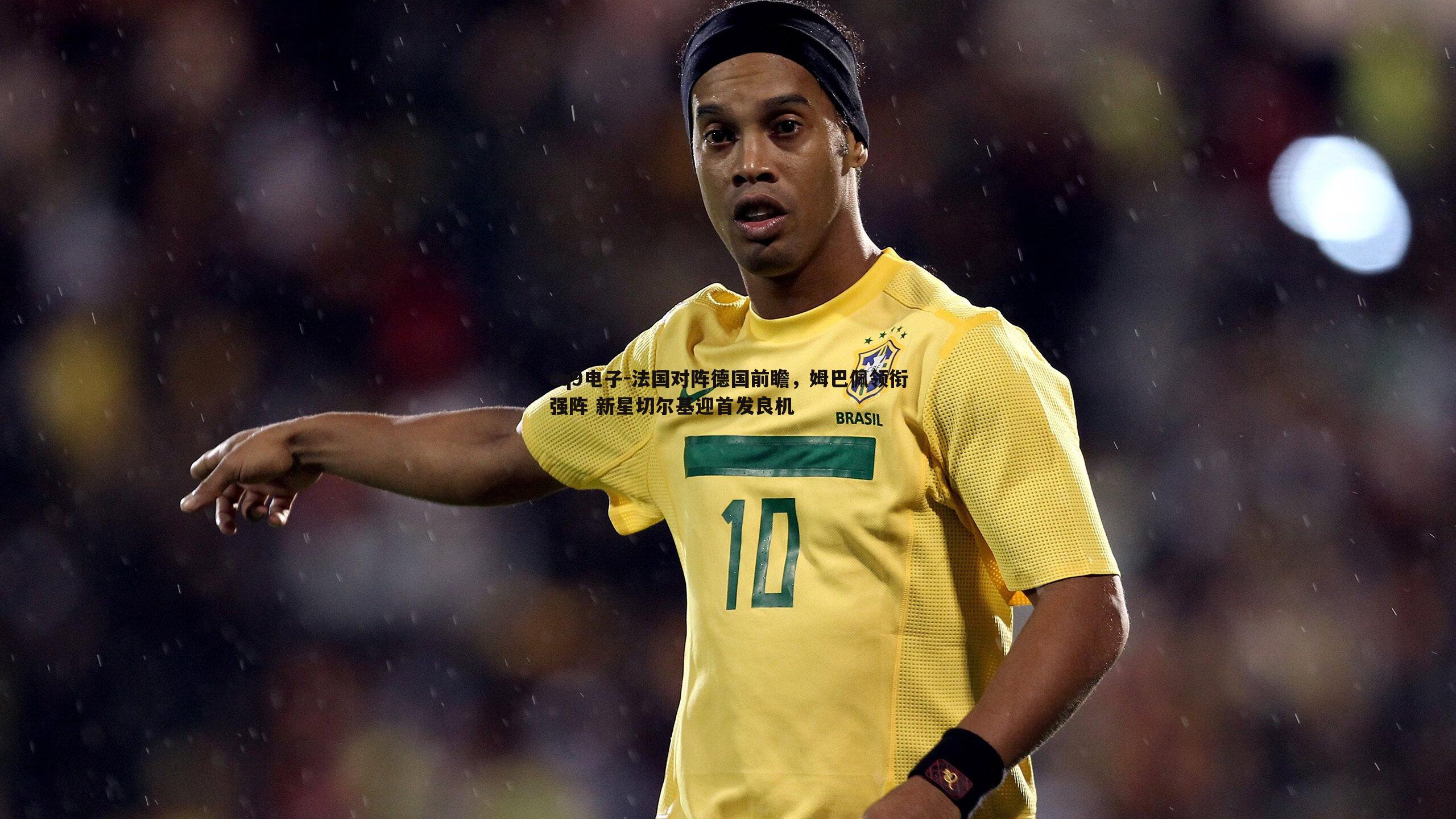 法国对阵德国前瞻,姆巴佩领衔强阵 新星切尔基迎首发良机